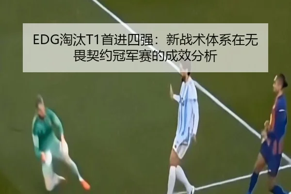 EDG淘汰T1首进四强：新战术体系在无畏契约冠军赛的成效分析